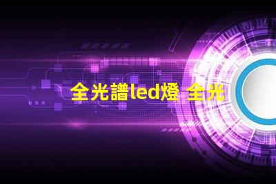 全光譜led燈 全光譜led燈有紫外線嗎